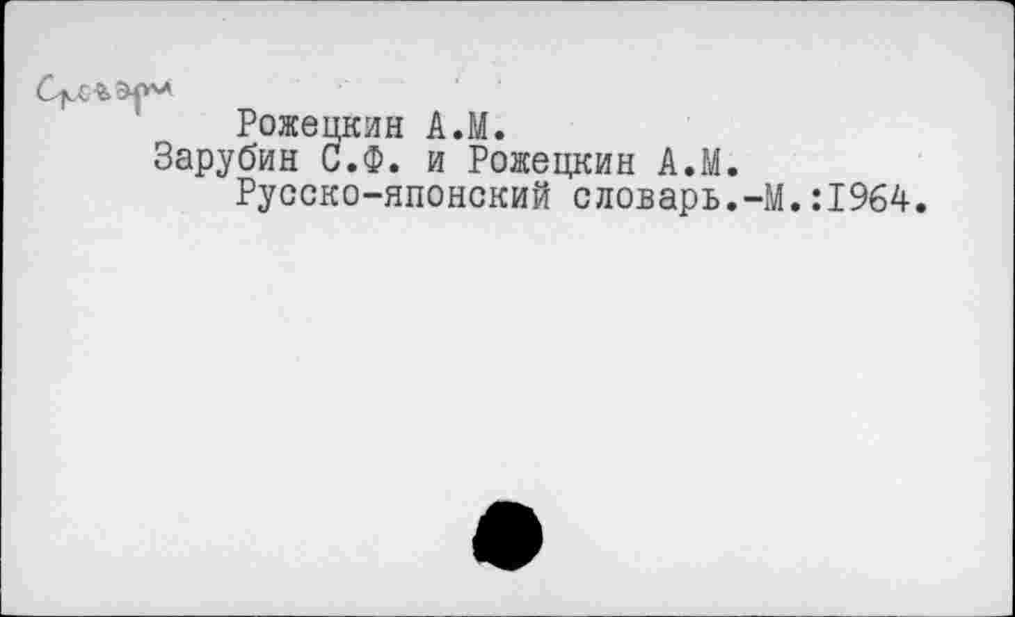 ﻿Рожецкин А.М.
Зарубин С.Ф. и Рожецкин А.М.
Русско-японский словарь.-М.:1964.